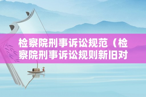 檢察院刑事訴訟規(guī)范（檢察院刑事訴訟規(guī)則新舊對(duì)比）