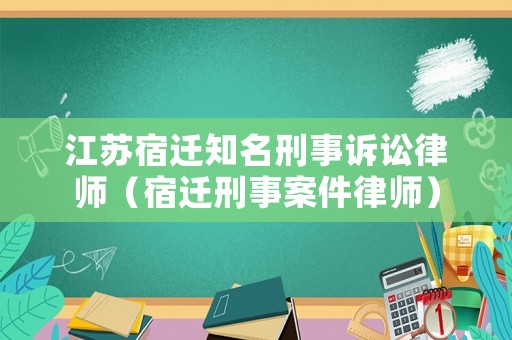 江蘇宿遷知名刑事訴訟律師（宿遷刑事案件律師）