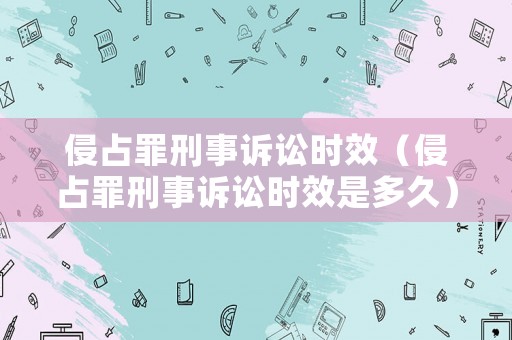 侵占罪刑事訴訟時效（侵占罪刑事訴訟時效是多久）