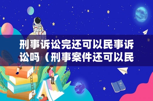 刑事訴訟完還可以民事訴訟嗎（刑事案件還可以民事訴訟）