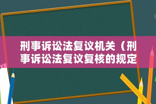 刑事訴訟法復(fù)議機(jī)關(guān)（刑事訴訟法復(fù)議復(fù)核的規(guī)定）