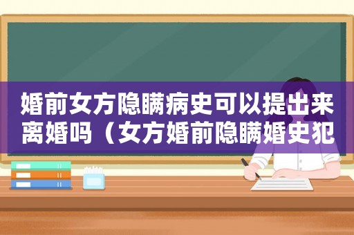 婚前女方隱瞞病史可以提出來(lái)離婚嗎（女方婚前隱瞞婚史犯法嗎）