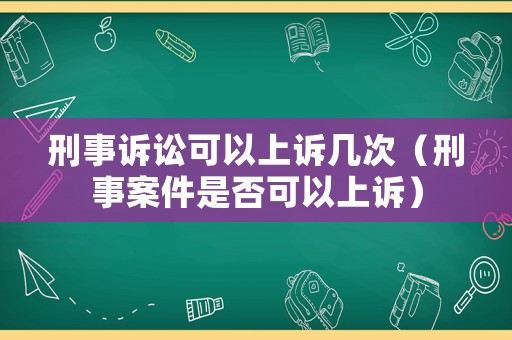 刑事訴訟可以上訴幾次（刑事案件是否可以上訴）