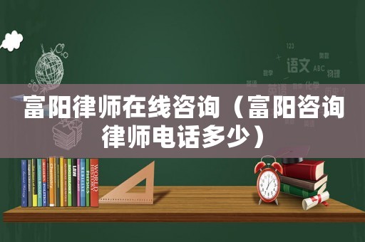 富陽(yáng)律師在線咨詢（富陽(yáng)咨詢律師電話多少）