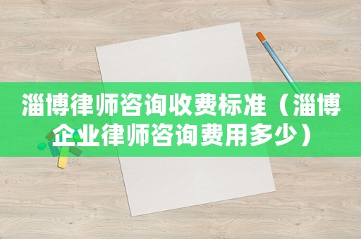 淄博律師咨詢收費(fèi)標(biāo)準(zhǔn)（淄博企業(yè)律師咨詢費(fèi)用多少）