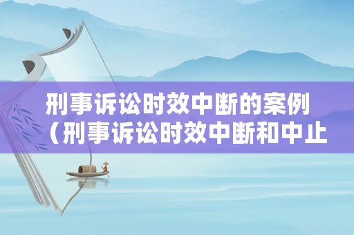 刑事訴訟時(shí)效中斷的案例（刑事訴訟時(shí)效中斷和中止的區(qū)別）