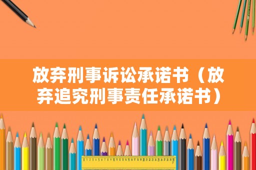 放棄刑事訴訟承諾書（放棄追究刑事責(zé)任承諾書）