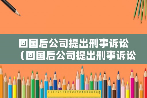 回國(guó)后公司提出刑事訴訟（回國(guó)后公司提出刑事訴訟怎么辦）