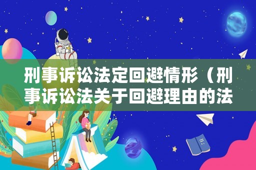 刑事訴訟法定回避情形（刑事訴訟法關(guān)于回避理由的法定情形）
