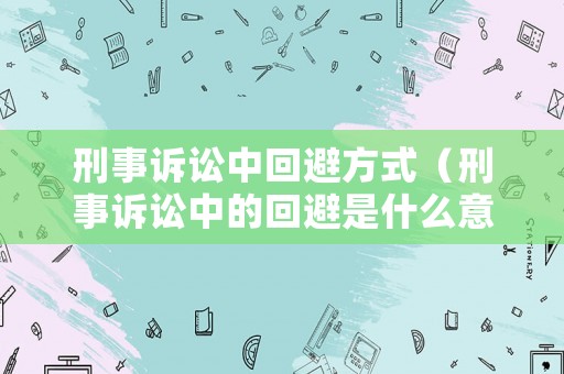 刑事訴訟中回避方式（刑事訴訟中的回避是什么意思）