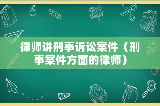 律師講刑事訴訟案件（刑事案件方面的律師）