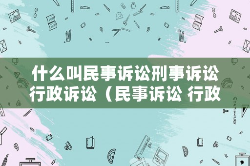 什么叫民事訴訟刑事訴訟行政訴訟（民事訴訟 行政訴訟 刑事訴訟的定義）