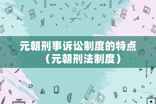元朝刑事訴訟制度的特點(diǎn)（元朝刑法制度）