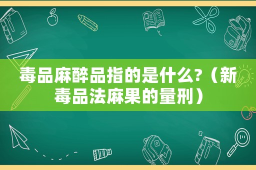 毒品麻醉品指的是什么?（新毒品法麻果的量刑）