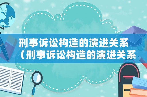 刑事訴訟構(gòu)造的演進關(guān)系（刑事訴訟構(gòu)造的演進關(guān)系有哪些）