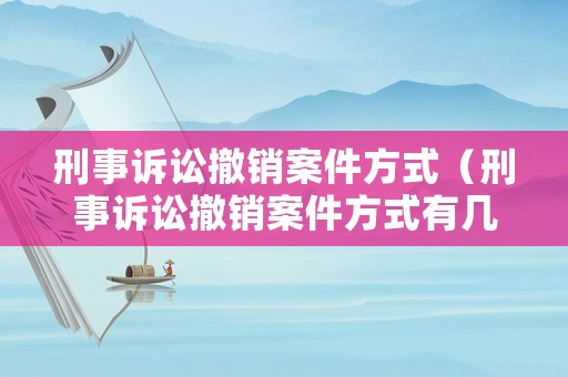 刑事訴訟撤銷案件方式（刑事訴訟撤銷案件方式有幾種）