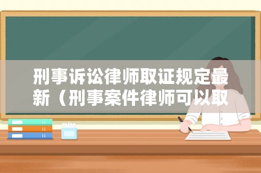 刑事訴訟律師取證規(guī)定最新（刑事案件律師可以取證嗎）