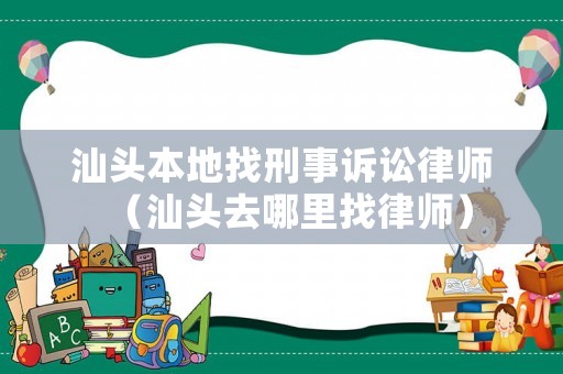 汕頭本地找刑事訴訟律師（汕頭去哪里找律師）
