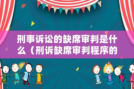 刑事訴訟的缺席審判是什么（刑訴缺席審判程序的適用條件）