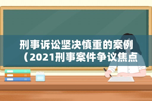 刑事訴訟堅(jiān)決慎重的案例（2021刑事案件爭議焦點(diǎn)舉例）