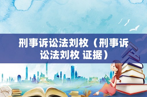 刑事訴訟法劉枚（刑事訴訟法劉枚 證據(jù)）