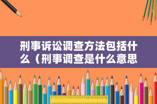 刑事訴訟調(diào)查方法包括什么（刑事調(diào)查是什么意思）