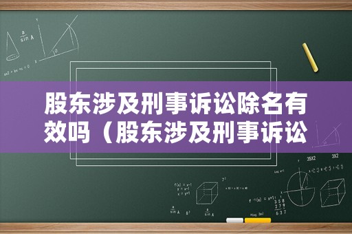 股東涉及刑事訴訟除名有效嗎（股東涉及刑事訴訟除名有效嗎法律規(guī)定）