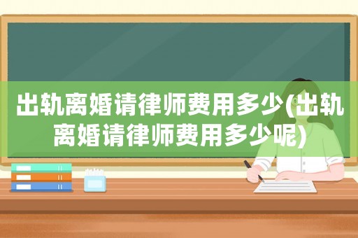 出軌離婚請(qǐng)律師費(fèi)用多少(出軌離婚請(qǐng)律師費(fèi)用多少呢)