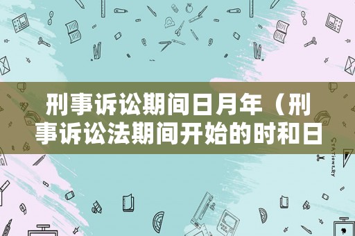刑事訴訟期間日月年（刑事訴訟法期間開(kāi)始的時(shí)和日）