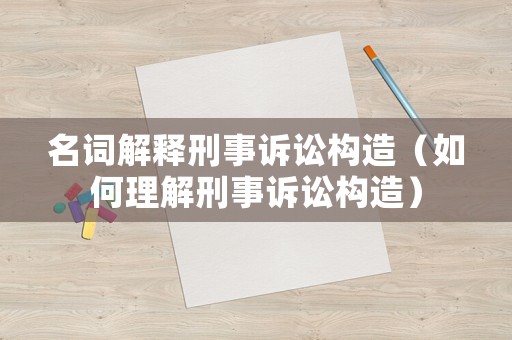 名詞解釋刑事訴訟構(gòu)造（如何理解刑事訴訟構(gòu)造）