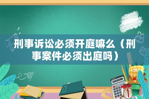 刑事訴訟必須開庭嘛么（刑事案件必須出庭嗎）