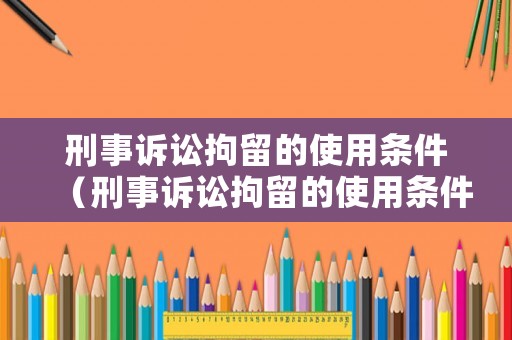 刑事訴訟拘留的使用條件（刑事訴訟拘留的使用條件是什么）