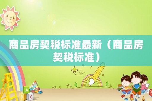 商品房契稅標(biāo)準(zhǔn)最新（商品房契稅標(biāo)準(zhǔn)）