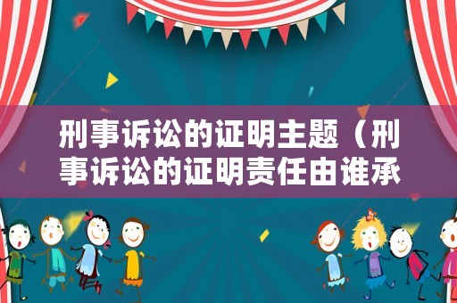 刑事訴訟的證明主題（刑事訴訟的證明責(zé)任由誰承擔(dān)）
