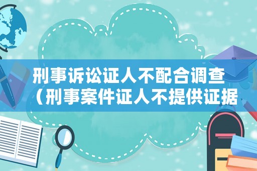 刑事訴訟證人不配合調(diào)查（刑事案件證人不提供證據(jù)的后果）