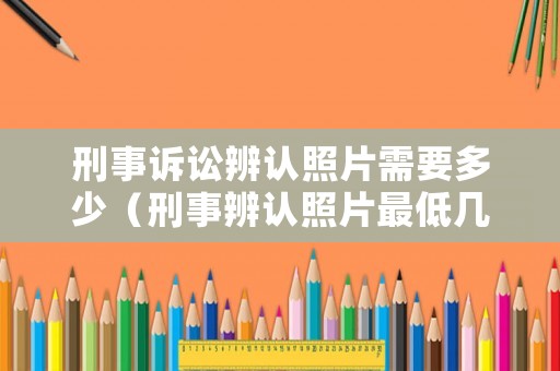 刑事訴訟辨認(rèn)照片需要多少（刑事辨認(rèn)照片最低幾張）