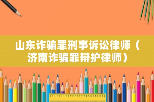 山東詐騙罪刑事訴訟律師（濟(jì)南詐騙罪辯護(hù)律師）