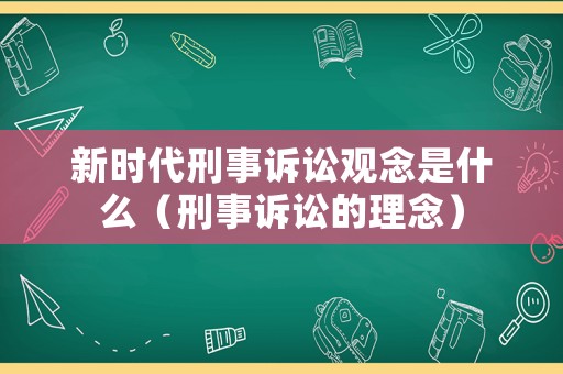 新時(shí)代刑事訴訟觀念是什么（刑事訴訟的理念）