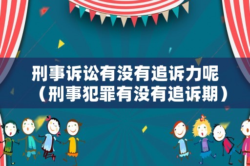 刑事訴訟有沒有追訴力呢（刑事犯罪有沒有追訴期）
