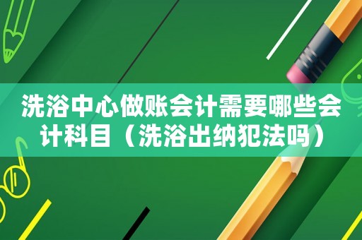 洗浴中心做賬會(huì)計(jì)需要哪些會(huì)計(jì)科目（洗浴出納犯法嗎）