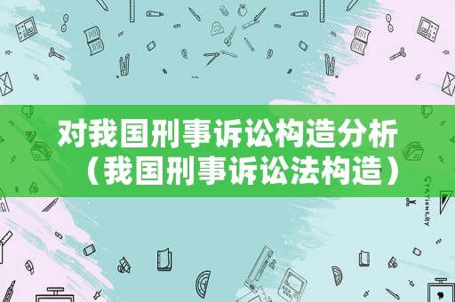 對我國刑事訴訟構(gòu)造分析（我國刑事訴訟法構(gòu)造）