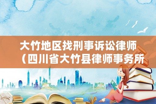 大竹地區(qū)找刑事訴訟律師（四川省大竹縣律師事務(wù)所聯(lián)系方式）