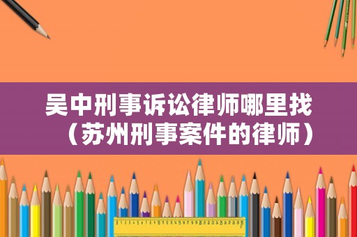 吳中刑事訴訟律師哪里找（蘇州刑事案件的律師）