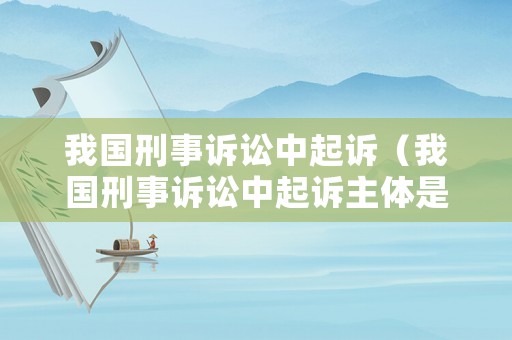 我國(guó)刑事訴訟中起訴（我國(guó)刑事訴訟中起訴主體是誰(shuí)）