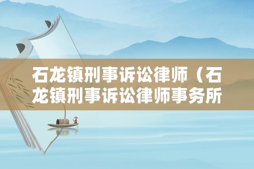 石龍鎮(zhèn)刑事訴訟律師（石龍鎮(zhèn)刑事訴訟律師事務所）