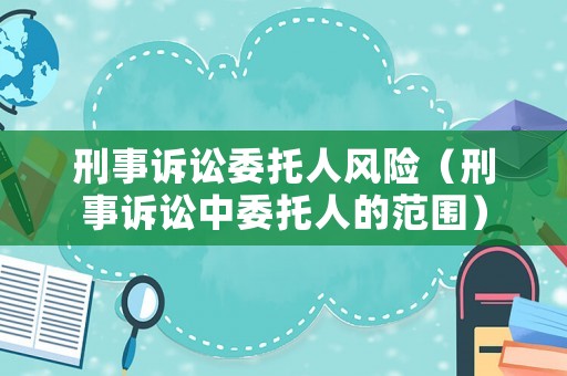 刑事訴訟委托人風(fēng)險(xiǎn)（刑事訴訟中委托人的范圍）