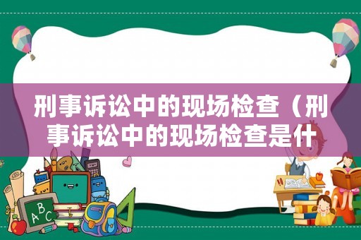 刑事訴訟中的現(xiàn)場(chǎng)檢查（刑事訴訟中的現(xiàn)場(chǎng)檢查是什么）