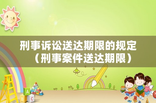 刑事訴訟送達(dá)期限的規(guī)定（刑事案件送達(dá)期限）