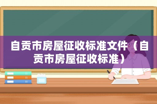 自貢市房屋征收標(biāo)準(zhǔn)文件（自貢市房屋征收標(biāo)準(zhǔn)）