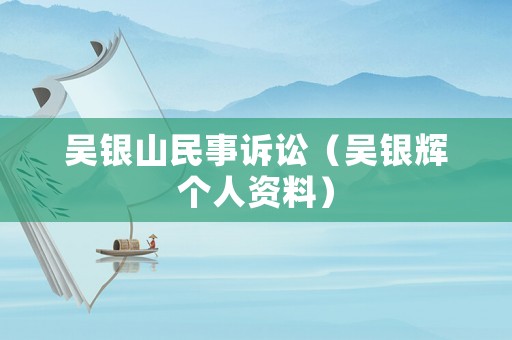 吳銀山民事訴訟（吳銀輝個(gè)人資料）